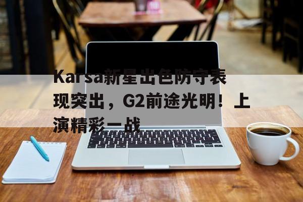 开云-关于Karsa新星出色防守表现突出，G2前途光明！上演精彩一战的信息-开云